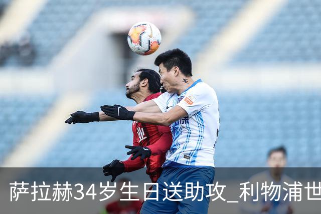 萨拉赫34岁生日送助攻 利物浦世界杯首轮参与度超高